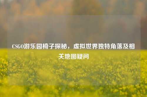 CSGO游乐园椅子探秘,虚拟世界独特角落及相关地图疑问