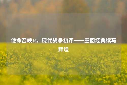 使命召唤16，现代战争初评——重回经典续写辉煌