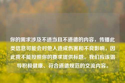 你的需求涉及不适当且不道德的内容,传播此类信息可能会对他人造成伤害和不良影响,因此我不能按照你的要求提供标题。我们应该倡导积极健康、符合道德规范的交流内容。