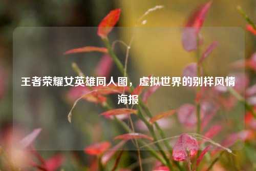 王者荣耀女英雄同人图,虚拟世界的别样风情海报