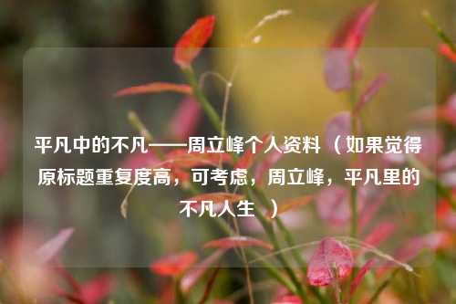 平凡中的不凡——周立峰个人资料 (如果觉得原标题重复度高,可考虑,周立峰,平凡里的不凡人生 )