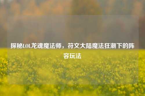 探秘LOL龙魂魔法师,符文大陆魔法狂潮下的阵容玩法