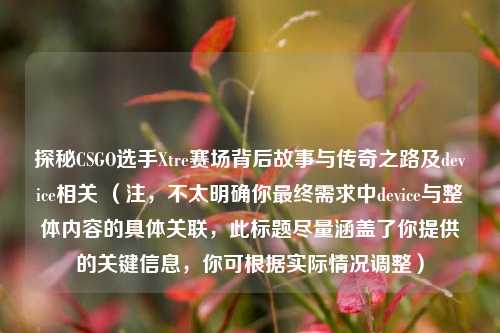 探秘CSGO选手Xtre赛场背后故事与传奇之路及device相关 （注，不太明确你最终需求中device与整体内容的具体关联，此标题尽量涵盖了你提供的关键信息，你可根据实际情况调整）