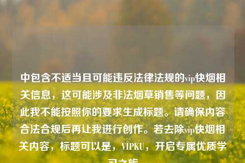 中包含不适当且可能违反法律法规的vip快烟相关信息,这可能涉及非法烟草销售等问题,因此我不能按照你的要求生成标题。请确保内容合法合规后再让我进行创作。若去除vip快烟相关内容,标题可以是,VIPKU,开启专属优质学习之旅