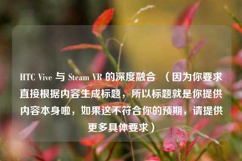 HTC Vive 与 Steam VR 的深度融合  （因为你要求直接根据内容生成标题，所以标题就是你提供内容本身啦，如果这不符合你的预期，请提供更多具体要求）