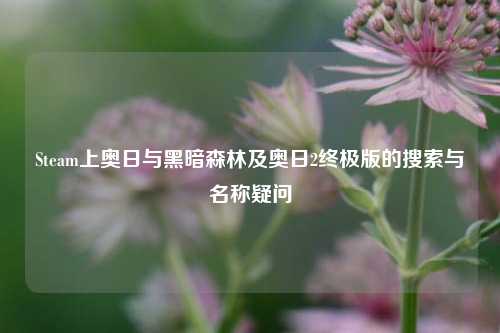 Steam上奥日与黑暗森林及奥日2终极版的搜索与名称疑问
