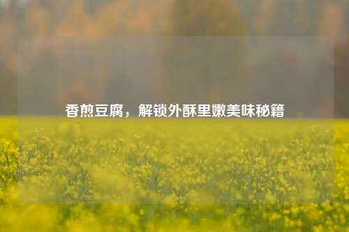 香煎豆腐,解锁外酥里嫩美味秘籍