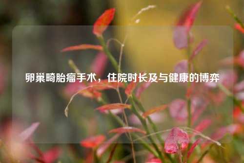 卵巢畸胎瘤手术,住院时长及与健康的博弈