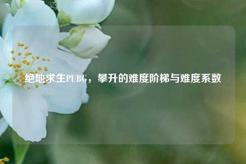 绝地求生PUBG，攀升的难度阶梯与难度系数