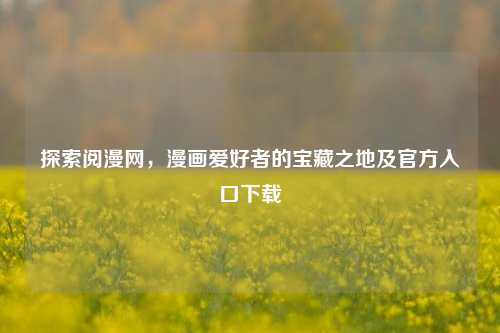 探索阅漫网,漫画爱好者的宝藏之地及官方入口下载