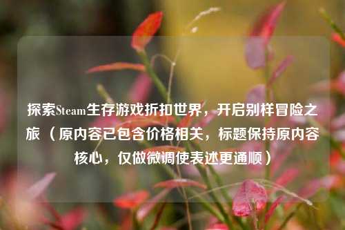 探索Steam生存游戏折扣世界,开启别样冒险之旅 (原内容已包含价格相关,标题保持原内容核心,仅做微调使表述更通顺)