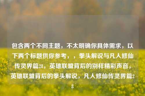 包含两个不同主题，不太明确你具体需求，以下两个标题供你参考，，拳头解说与凡人修仙传灵界篇28，英雄联盟背后的别样精彩声音，英雄联盟背后的拳头解说，凡人修仙传灵界篇28