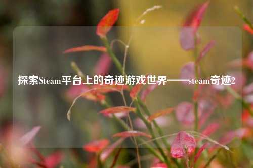 探索Steam平台上的奇迹游戏世界——steam奇迹2