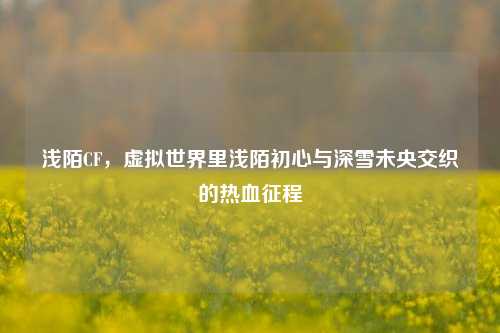 浅陌CF，虚拟世界里浅陌初心与深雪未央交织的热血征程