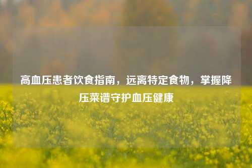 高血压患者饮食指南,远离特定食物,掌握降压菜谱守护血压健康