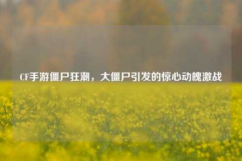 CF手游僵尸狂潮，大僵尸引发的惊心动魄激战