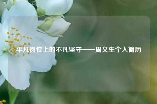 平凡岗位上的不凡坚守——周义生个人简历
