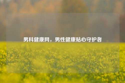 男科健康网,男性健康贴心守护者
