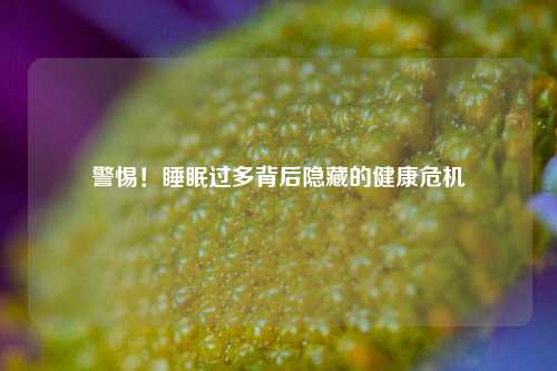 警惕!睡眠过多背后隐藏的健康危机