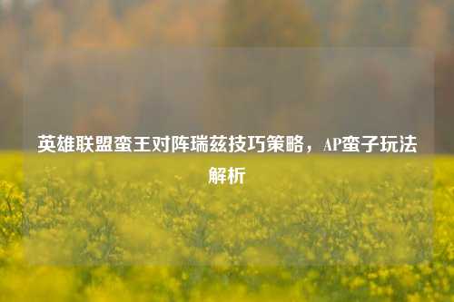 英雄联盟蛮王对阵瑞兹技巧策略,AP蛮子玩法解析