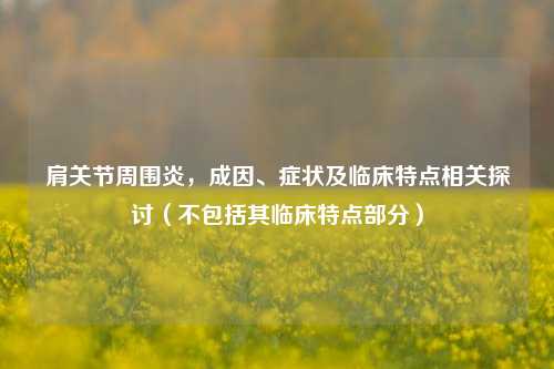 肩关节周围炎,成因、症状及临床特点相关探讨(不包括其临床特点部分)