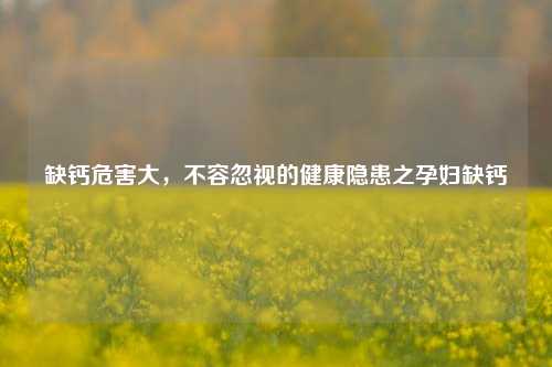 缺钙危害大，不容忽视的健康隐患之孕妇缺钙