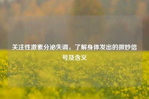 关注性激素分泌失调，了解身体发出的微妙信号及含义