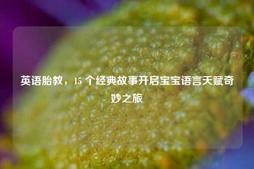 英语胎教,15 个经典故事开启宝宝语言天赋奇妙之旅