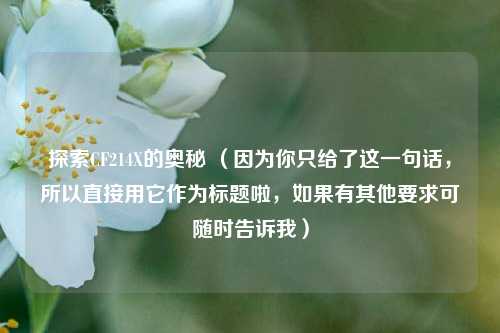 探索CF214X的奥秘 (因为你只给了这一句话,所以直接用它作为标题啦,如果有其他要求可随时告诉我)