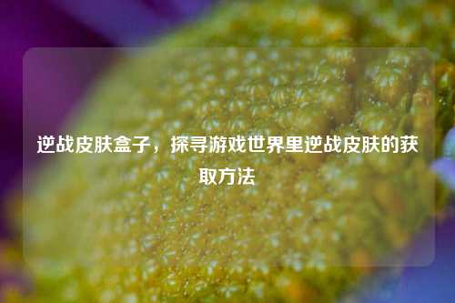 逆战皮肤盒子，探寻游戏世界里逆战皮肤的获取方法