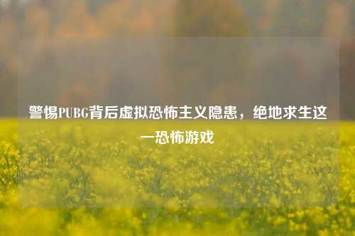 警惕PUBG背后虚拟恐怖主义隐患,绝地求生这一恐怖游戏
