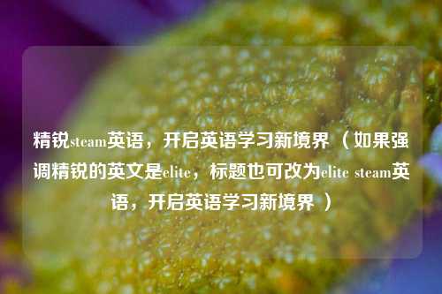 精锐steam英语,开启英语学习新境界 (如果强调精锐的英文是elite,标题也可改为elite steam英语,开启英语学习新境界 )
