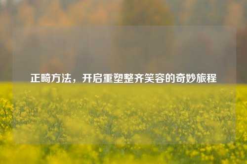 正畸方法,开启重塑整齐笑容的奇妙旅程