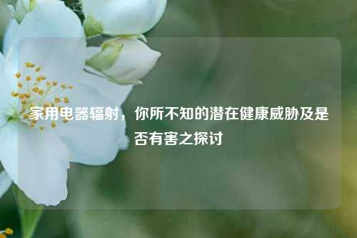 家用电器辐射，你所不知的潜在健康威胁及是否有害之探讨