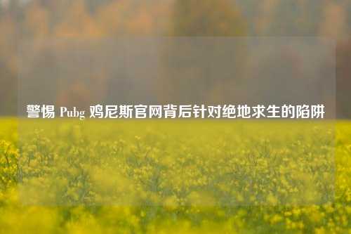 警惕 Pubg 鸡尼斯官网背后针对绝地求生的陷阱
