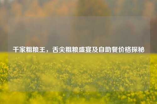 千家粗粮王,舌尖粗粮盛宴及自助餐价格探秘
