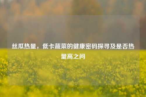 丝瓜热量,低卡蔬菜的健康密码探寻及是否热量高之问