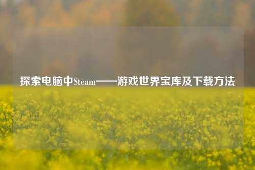 探索电脑中Steam——游戏世界宝库及下载方法