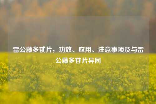 雷公藤多甙片，功效、应用、注意事项及与雷公藤多苷片异同
