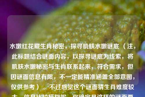 水嫩红花藏生肖秘密,探寻肌肤水嫩谜底 (注,此标题结合谜面内容,以探寻谜底为线索,将肌肤水嫩秘密与生肖联系起来,符合需求,但因谜面信息有限,不一定能精准涵盖全部意图,仅供参考) 。不过感觉这个谜面猜生肖难度较大,信息比较模糊呢,你确定是这样的谜面要求猜生肖吗?