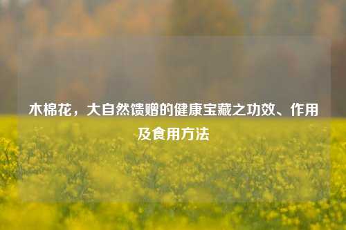 木棉花，大自然馈赠的健康宝藏之功效、作用及食用方法