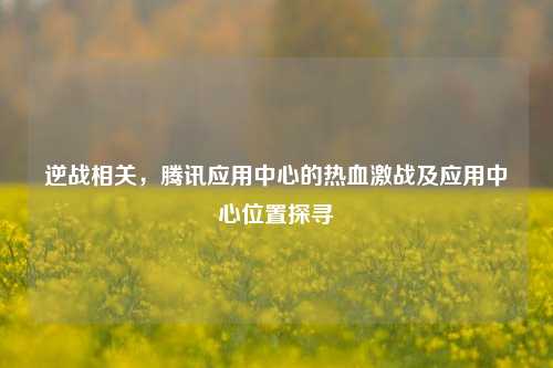 逆战相关,腾讯应用中心的热血激战及应用中心位置探寻