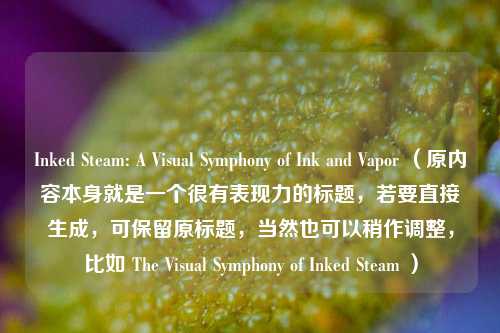 Inked Steam: A Visual Symphony of Ink and Vapor (原内容本身就是一个很有表现力的标题,若要直接生成,可保留原标题,当然也可以稍作调整,比如 The Visual Symphony of Inked Steam )