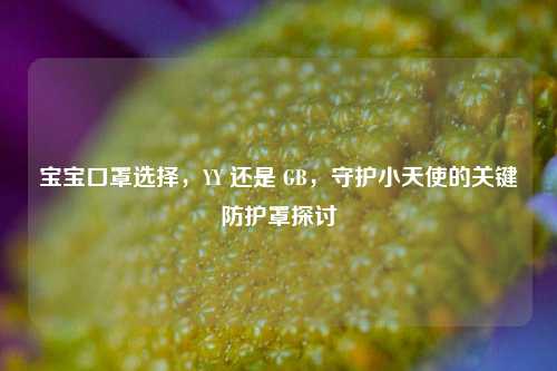宝宝口罩选择,YY 还是 GB,守护小天使的关键防护罩探讨