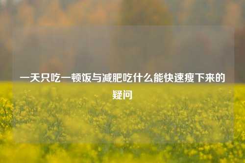 一天只吃一顿饭与减肥吃什么能快速瘦下来的疑问