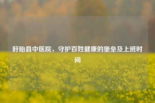 盱眙县中医院,守护百姓健康的堡垒及上班时间
