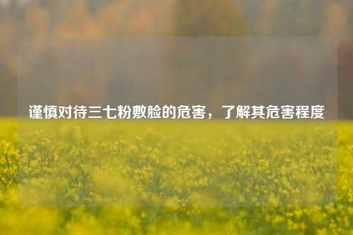 谨慎对待三七粉敷脸的危害，了解其危害程度