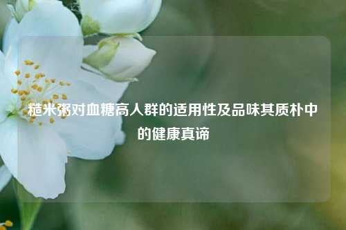 糙米粥对血糖高人群的适用性及品味其质朴中的健康真谛