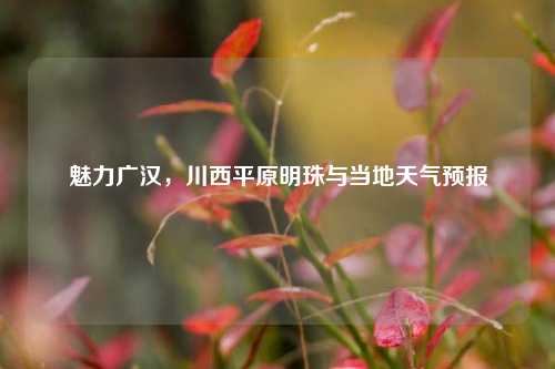 魅力广汉，川西平原明珠与当地天气预报