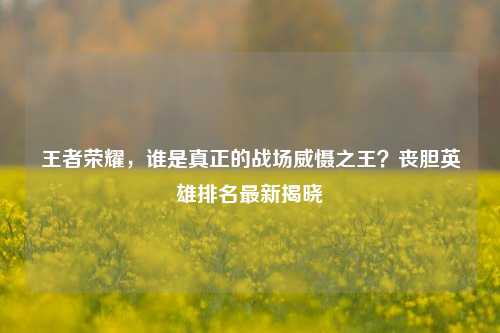 王者荣耀,谁是真正的战场威慑之王?丧胆英雄排名最新揭晓